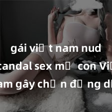 gái việt nam nude Vụ scandal sex mẹ con Việt Nam gây chấn động dư luận: Chi tiết và hậu quả của vụ án đặc biệt này