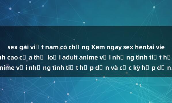 sex gái việt nam có chồng Xem ngay sex hentai vietsub sôi động năm - Đỉnh cao của thể loại adult anime với những tình tiết hấp dẫn và cực kỳ hớp dẫn.