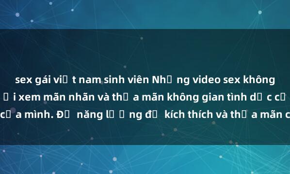 sex gái việt nam sinh viên Những video sex không che Nhật Bản khiến người xem mãn nhãn và thỏa mãn không gian tình dục của mình. Đủ năng lượng để kích thích và thỏa mãn các ham muốn tình dục.