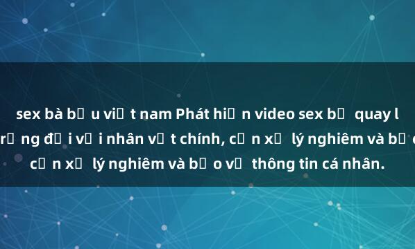 sex bà bầu việt nam Phát hiện video sex bị quay lén: Hậu quả nghiêm trọng đối với nhân vật chính, cần xử lý nghiêm và bảo vệ thông tin cá nhân.