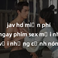 jav hd miễn phí Xem ngay phim sex mới nhất với những cảnh nóng hổi không thể bỏ lỡ! Cơ hội tận hưởng những khoảnh khắc đầy kích thích ngay hôm nay!
