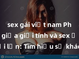 sex gái việt nam Phân biệt giữa giới tính và sex ở người lớn: Tìm hiểu sự khác biệt và yếu tố quyết định