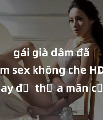 gái già dâm đãng Xem sex không che HD ngay để thỏa mãn cơn khát tình dục của bạn! Video chất lượng cao, cảnh quay rõ nét, sẽ khiến bạn không thể rời mắt! Hãy trải nghiệm ngay!