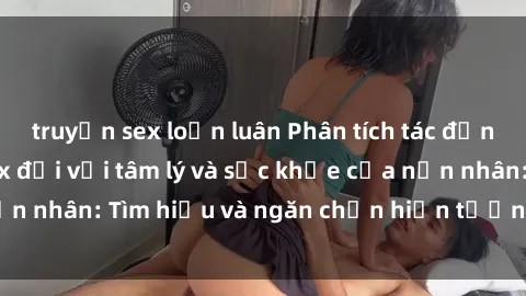 truyện sex loạn luân Phân tích tác động của bạo dâm sex đối với tâm lý và sức khỏe của nạn nhân: Tìm hiểu và ngăn chặn hiện tượng độc hại này