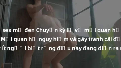 sex mỹ đen Chuyện kỳ lạ về mối quan hệ sex anh em ruột: Mối quan hệ nguy hiểm và gây tranh cãi đến đâu? Ít người biết rằng điều này đang diễn ra ngay trong xã hội hiện nay.