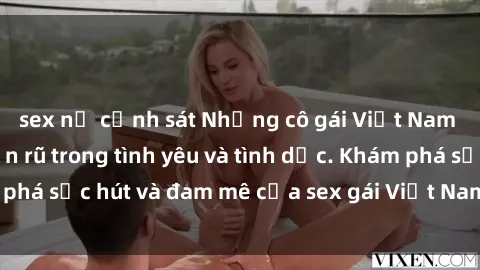 sex nữ cảnh sát Những cô gái Việt Nam gợi cảm và quyến rũ trong tình yêu và tình dục. Khám phá sức hút và đam mê của sex gái Việt Nam ngay hôm nay!