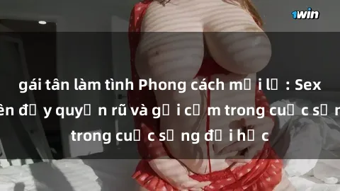 gái tân làm tình Phong cách mới lạ: Sex gái sinh viên đầy quyến rũ và gợi cảm trong cuộc sống đại học
