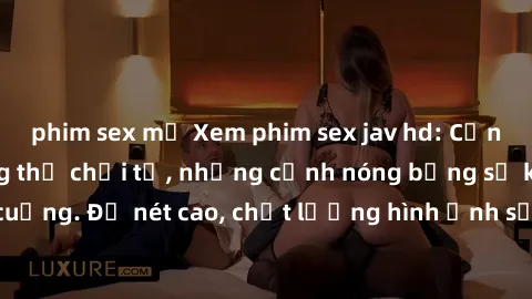 phim sex mỹ Xem phim sex jav hd: Cơn lốc đam mê không thể chối từ, những cảnh nóng bỏng sẽ khiến bạn phát cuồng. Độ nét cao, chất lượng hình ảnh sống động, hứa hẹn sẽ mang đến cho bạn những trải nghiệ