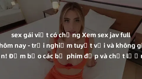 sex gái việt có chồng Xem sex jav full HD miễn phí ngay hôm nay - trải nghiệm tuyệt vời và không giới hạn! Đảm bảo các bộ phim đẹp và chất lượng cao sẽ khiến bạn hài lòng.
