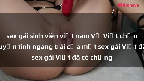 sex gái sinh viên việt nam Vợ Việt chồng Việt: Chuyện tình ngang trái của một sex gái Việt đã có chồng