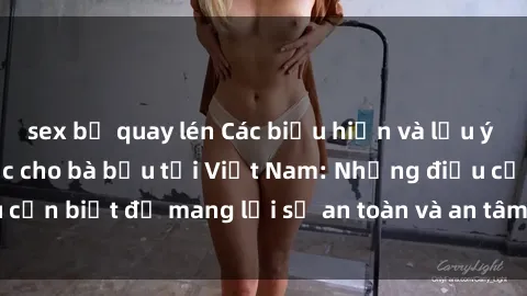 sex bị quay lén Các biểu hiện và lưu ý khi quan hệ tình dục cho bà bầu tại Việt Nam: Những điều cần biết để mang lại sự an toàn và an tâm cho mẹ và thai nhi.