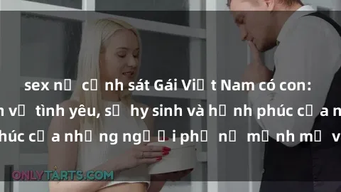 sex nữ cảnh sát Gái Việt Nam có con: Những câu chuyện về tình yêu, sự hy sinh và hạnh phúc của những người phụ nữ mạnh mẽ và kiên cường.