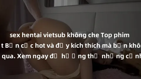 sex hentai vietsub không che Top phim sex loạn luân Nhật Bản cực hot và đầy kích thích mà bạn không thể bỏ qua. Xem ngay để hưởng thụ những cảnh quay đầy nội dung và gợi tình.