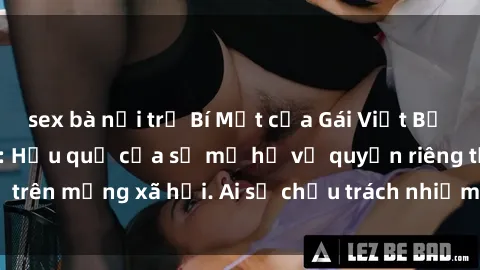 sex bà nội trợ Bí Mật của Gái Việt Bị Lộ Clip Sex Gây Sốc: Hậu quả của sự mơ hồ về quyền riêng tư trên mạng xã hội. Ai sẽ chịu trách nhiệm? #LoClipSex #ViệtNam