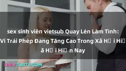 sex sinh viên vietsub Quay Lén Làm Tình: Hành Vi Trái Phép Đang Tăng Cao Trong Xã Hội Hiện Nay