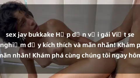 sex jav bukkake Hấp dẫn với gái Việt sex ngoài trời: Trải nghiệm đầy kích thích và mãn nhãn! Khám phá cùng chúng tôi ngay hôm nay!