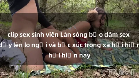 clip sex sinh viên Làn sóng bạo dâm sex làm dấy lên lo ngại và bức xúc trong xã hội hiện nay