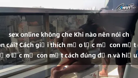sex online không che Khi nào nên nói chuyện về sex với con cái? Cách giải thích mẹo lực mẹ con một cách đúng đắn và hiệu quả