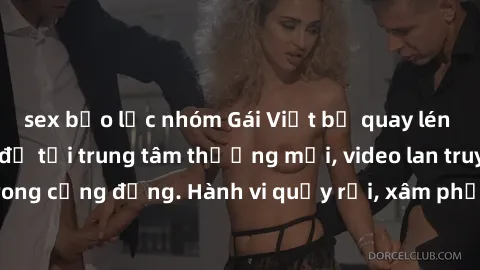 sex bạo lực nhóm Gái Việt bị quay lén trong phòng thay đồ tại trung tâm thương mại, video lan truyền gây bức xúc trong cộng đồng. Hành vi quấy rối, xâm phạm quyền riêng tư của người khác phải bị xử lý