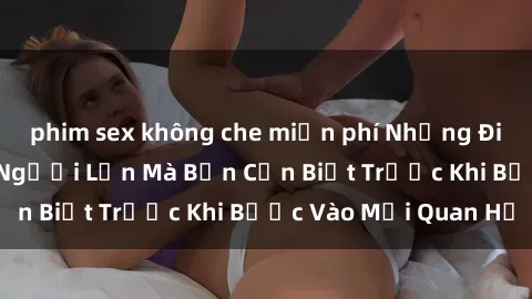 phim sex không che miễn phí Những Điều Bí Mật Về Sex Người Lớn Mà Bạn Cần Biết Trước Khi Bước Vào Mối Quan Hệ