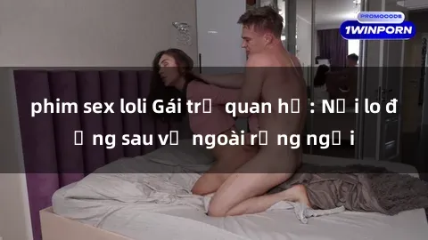 phim sex loli Gái trẻ quan hệ: Nỗi lo đằng sau vẻ ngoài rạng ngời