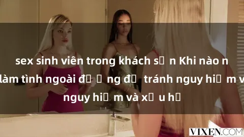 sex sinh viên trong khách sạn Khi nào nên tránh làm tình ngoài đường để tránh nguy hiểm và xấu hổ