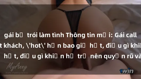 gái bị trói làm tình Thông tin mới: Gái call girl Việt Nam đắt khách, 'hot' hơn bao giờ hết, điều gì khiến họ trở nên quyến rũ và đáng chú ý?