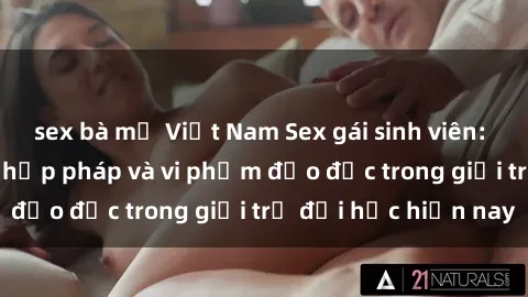 sex bà mẹ Việt Nam Sex gái sinh viên: Hành vi gấu không hợp pháp và vi phạm đạo đức trong giới trẻ đại học hiện nay