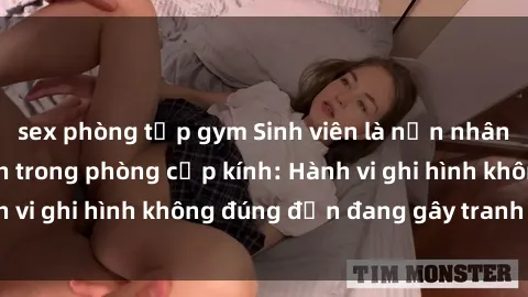 sex phòng tập gym Sinh viên là nạn nhân của video quay lén trong phòng cấp kính: Hành vi ghi hình không đúng đắn đang gây tranh cãi lớn