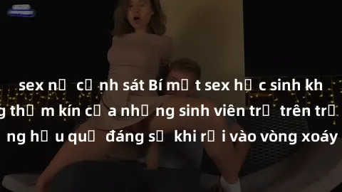 sex nữ cảnh sát Bí mật sex học sinh không che: Cuộc sống thầm kín của những sinh viên trẻ trên trường. Những hậu quả đáng sợ khi rơi vào vòng xoáy của tình dục từ tuổi mới lớn.
