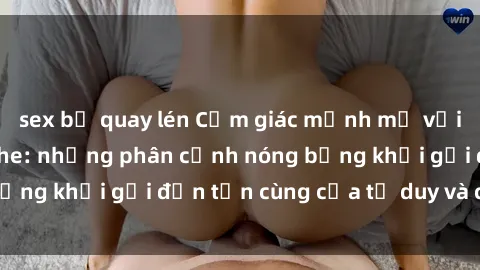 sex bị quay lén Cảm giác mạnh mẽ với sex BDSM không che: những phân cảnh nóng bỏng khơi gợi đến tận cùng của tư duy và cơ thể.