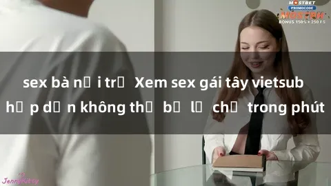 sex bà nội trợ Xem sex gái tây vietsub hấp dẫn không thể bỏ lỡ chỉ trong phút