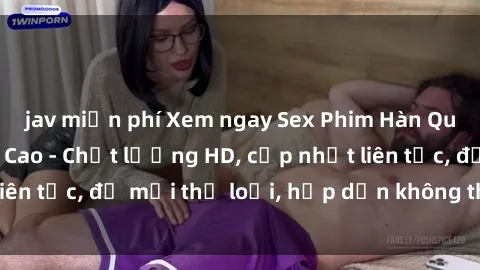 jav miễn phí Xem ngay Sex Phim Hàn Quốc Vietsub Đỉnh Cao - Chất lượng HD, cập nhật liên tục, đủ mọi thể loại, hấp dẫn không thể bỏ qua!