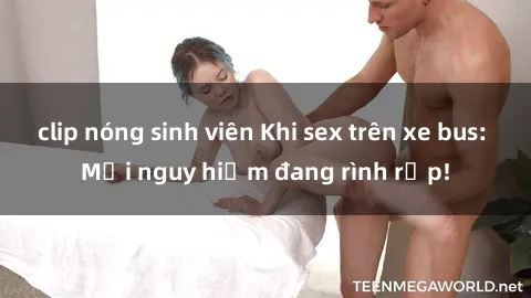clip nóng sinh viên Khi sex trên xe bus: Mối nguy hiểm đang rình rập!