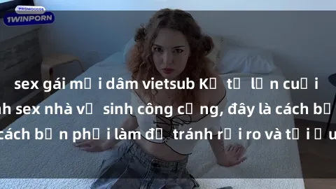 sex gái mại dâm vietsub Kể từ lần cuối cùng bạn thực hành sex nhà vệ sinh công cộng, đây là cách bạn phải làm để tránh rủi ro và tối ưu trải nghiệm.