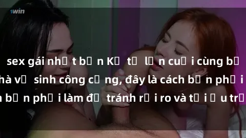 sex gái nhật bản Kể từ lần cuối cùng bạn thực hành sex nhà vệ sinh công cộng, đây là cách bạn phải làm để tránh rủi ro và tối ưu trải nghiệm.