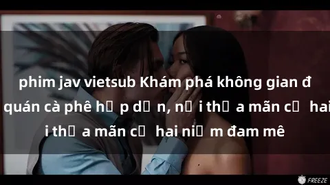 phim jav vietsub Khám phá không gian độc đáo tại sex quán cà phê hấp dẫn, nơi thỏa mãn cả hai niềm đam mê