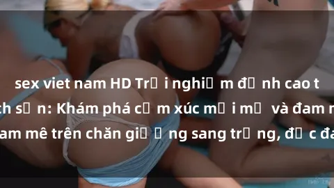 sex viet nam HD Trải nghiệm đỉnh cao tình yêu tại sex khách sạn: Khám phá cảm xúc mới mẻ và đam mê trên chăn giường sang trọng, độc đáo, không giới hạn.