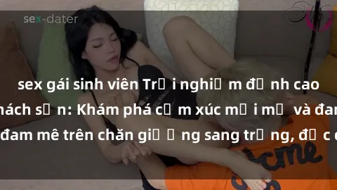 sex gái sinh viên Trải nghiệm đỉnh cao tình yêu tại sex khách sạn: Khám phá cảm xúc mới mẻ và đam mê trên chăn giường sang trọng, độc đáo, không giới hạn.