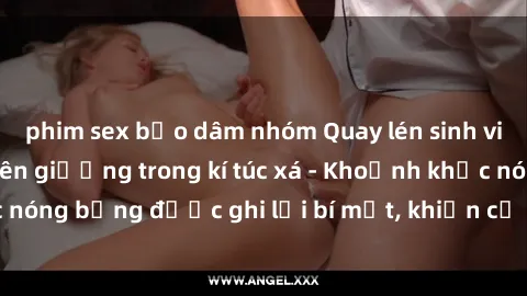 phim sex bạo dâm nhóm Quay lén sinh viên làm tình ngay trên giường trong kí túc xá - Khoảnh khắc nóng bỏng được ghi lại bí mật, khiến cả trường học xôn xao.