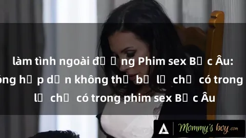 làm tình ngoài đường Phim sex Bắc Âu: Những cảnh nóng hấp dẫn không thể bỏ lỡ chỉ có trong phim sex Bắc Âu