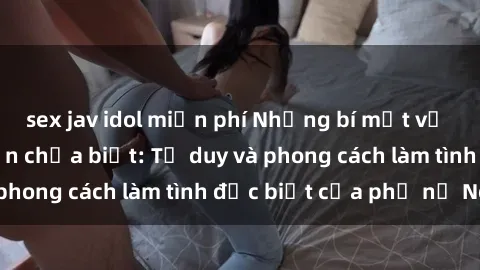 sex jav idol miễn phí Những bí mật về sex gái Nga mà bạn chưa biết: Tư duy và phong cách làm tình đặc biệt của phụ nữ Nga