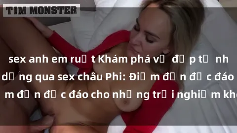 sex anh em ruột Khám phá vẻ đẹp tự nhiên và văn hóa đa dạng qua sex châu Phi: Điểm đến độc đáo cho những trải nghiệm khó quên