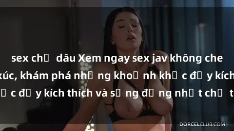 sex chị dâu Xem ngay sex jav không che để thỏa mãn cảm xúc, khám phá những khoảnh khắc đầy kích thích và sống động nhất chỉ trong click!