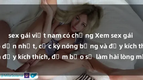sex gái việt nam có chồng Xem sex gái trẻ không che hấp dẫn nhất, cực kỳ nóng bỏng và đầy kích thích, đảm bảo sẽ làm hài lòng mọi người!