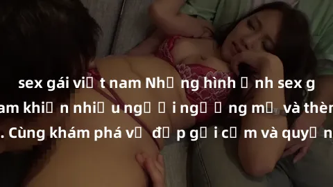 sex gái việt nam Những hình ảnh sex gái sinh viên Việt Nam khiến nhiều người ngưỡng mộ và thèm khát. Cùng khám phá vẻ đẹp gợi cảm và quyến rũ của những cô gái trẻ này.