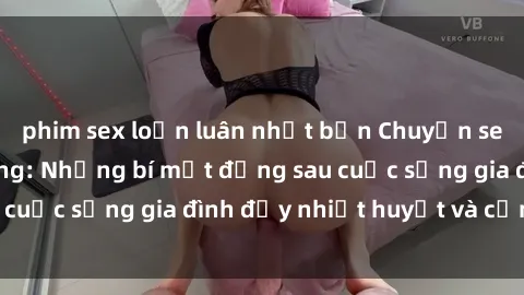phim sex loạn luân nhật bản Chuyện sex gái Việt có chồng: Những bí mật đằng sau cuộc sống gia đình đầy nhiệt huyết và cảm xúc