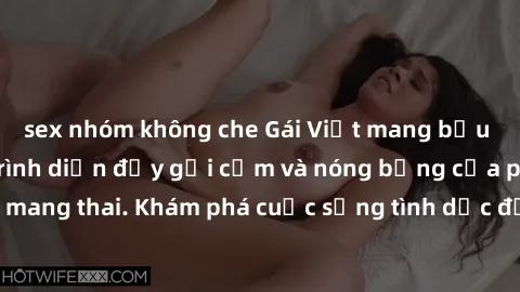 sex nhóm không che Gái Việt mang bầu và làm tình: Màn trình diễn đầy gợi cảm và nóng bỏng của phụ nữ mang thai. Khám phá cuộc sống tình dục đầy hấp dẫn và mới lạ của họ!