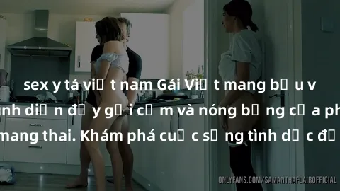 sex y tá việt nam Gái Việt mang bầu và làm tình: Màn trình diễn đầy gợi cảm và nóng bỏng của phụ nữ mang thai. Khám phá cuộc sống tình dục đầy hấp dẫn và mới lạ của họ!
