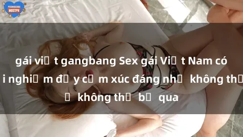 gái việt gangbang Sex gái Việt Nam có con: Trải nghiệm đầy cảm xúc đáng nhớ không thể bỏ qua